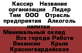 Кассир › Название организации ­ Лидер Тим, ООО › Отрасль предприятия ­ Алкоголь, напитки › Минимальный оклад ­ 13 000 - Все города Работа » Вакансии   . Крым,Красногвардейское